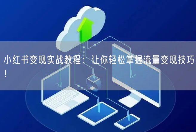 小红书变现实战教程：让你轻松掌握流量变现技巧！