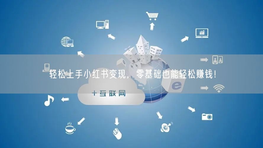 轻松上手小红书变现，零基础也能轻松赚钱！