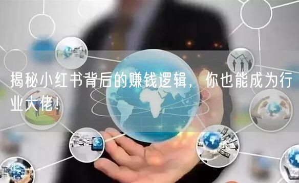 揭秘小红书背后的赚钱逻辑，你也能成为行业大佬！