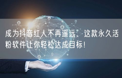 成为抖音红人不再遥远，这款永久活粉软件让你轻松达成目标！