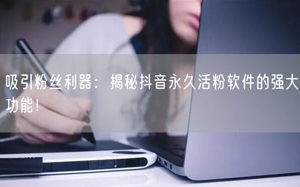吸引粉丝利器：揭秘抖音永久活粉软件的强大功能！