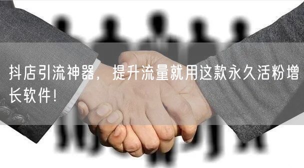 抖店引流神器，提升流量就用这款永久活粉增长软件！