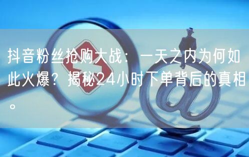 抖音粉丝抢购大战：一天之内为何如此火爆？揭秘24小时下单背后的真相。