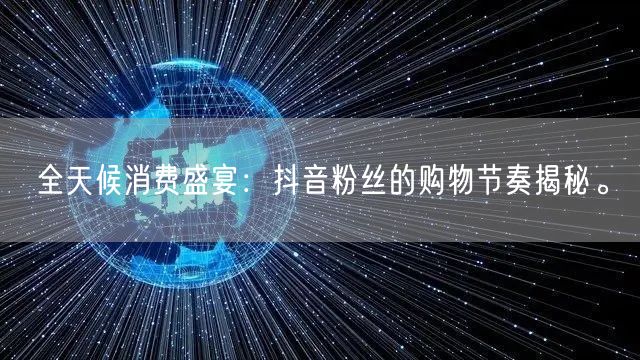 全天候消费盛宴：抖音粉丝的购物节奏揭秘。