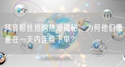 抖音粉丝抢购热潮揭秘：为何他们愿意在一天内连续下单？