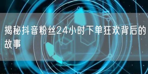 揭秘抖音粉丝24小时下单狂欢背后的故事