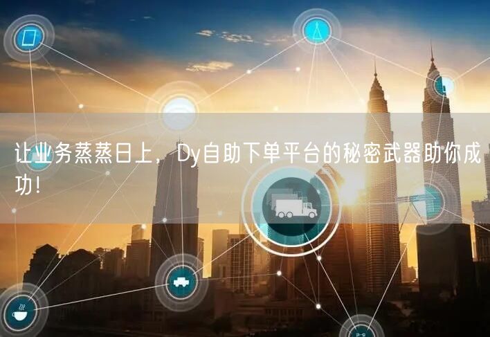 让业务蒸蒸日上，Dy自助下单平台的秘密武器助你成功！