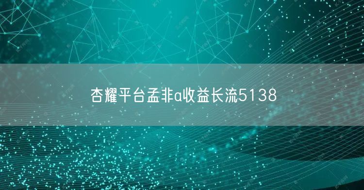 杏耀平台孟非a收益长流5138